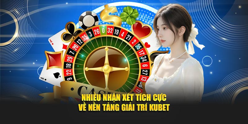 Nhiều nhận xét tích cực về nền tảng giải trí KUBET