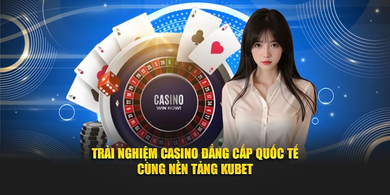 Trải nghiệm casino đẳng cấp quốc tế cùng nền tảng KUBET