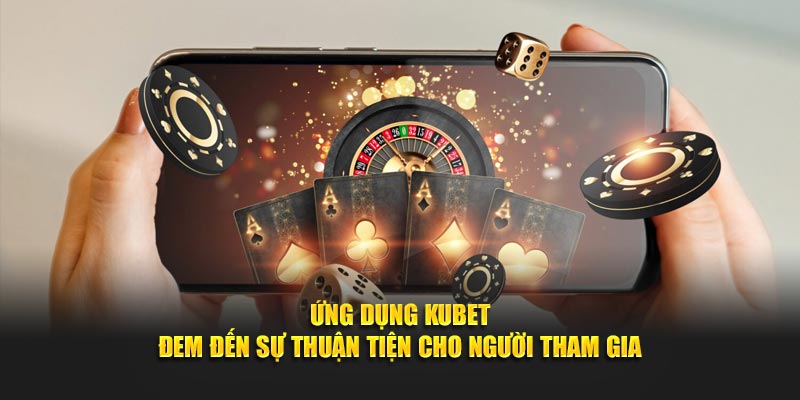 Ứng dụng KUBET đem đến sự thuận tiện cho người tham gia