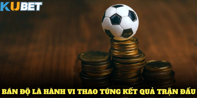 Bán độ là hành vi thao túng kết quả trận đấu, ảnh hưởng đến sự công bằng