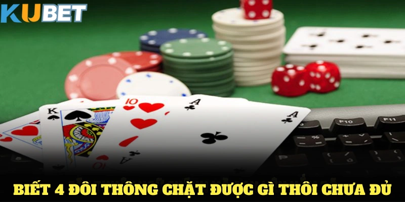 Biết 4 đôi thông chặt được gì thôi chưa đủ, bạn cần mẹo để chơi tốt hơn